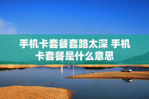 手机卡套餐套路太深 手机卡套餐是什么意思