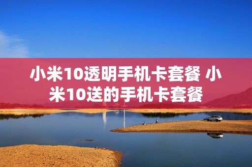 小米10透明手机卡套餐 小米10送的手机卡套餐