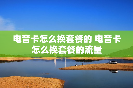 电音卡怎么换套餐的 电音卡怎么换套餐的流量
