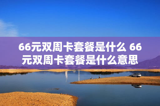 66元双周卡套餐是什么 66元双周卡套餐是什么意思