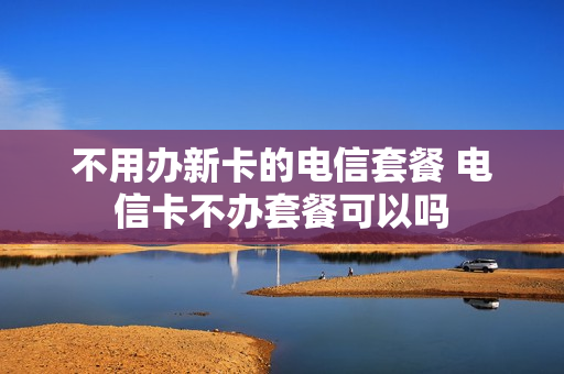 不用办新卡的电信套餐 电信卡不办套餐可以吗