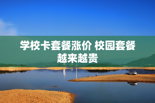 学校卡套餐涨价 校园套餐越来越贵