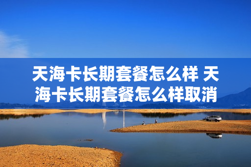天海卡长期套餐怎么样 天海卡长期套餐怎么样取消