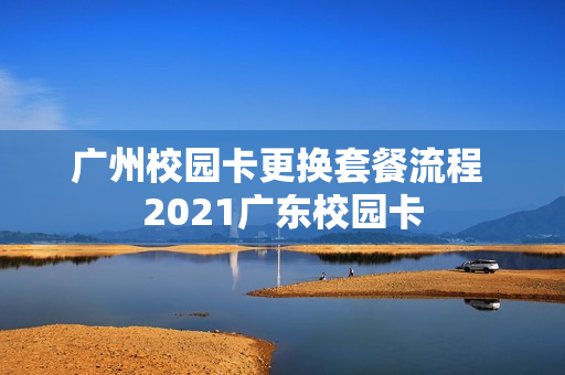 广州校园卡更换套餐流程 2021广东校园卡