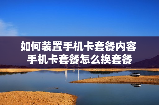 如何装置手机卡套餐内容 手机卡套餐怎么换套餐