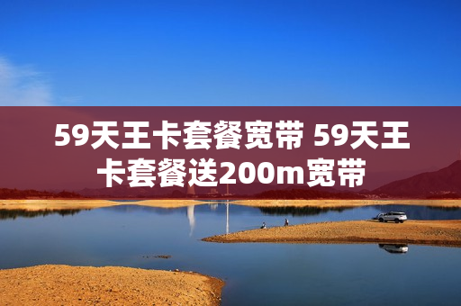 59天王卡套餐宽带 59天王卡套餐送200m宽带