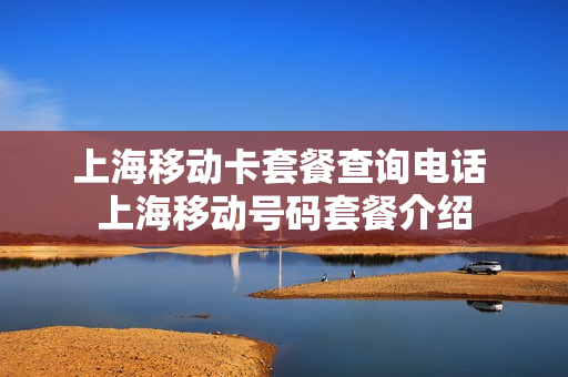 上海移动卡套餐查询电话 上海移动号码套餐介绍