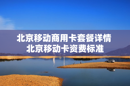 北京移动商用卡套餐详情 北京移动卡资费标准