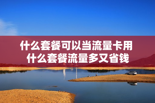 什么套餐可以当流量卡用 什么套餐流量多又省钱