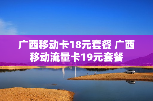 广西移动卡18元套餐 广西移动流量卡19元套餐