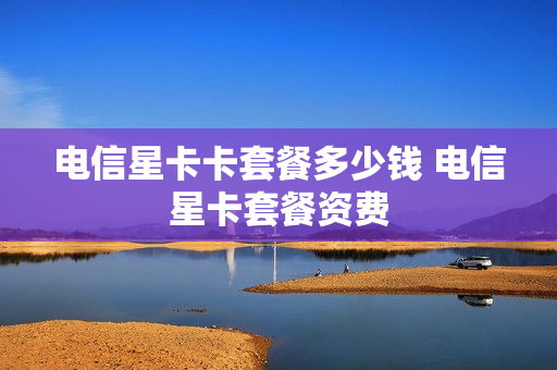 电信星卡卡套餐多少钱 电信星卡套餐资费