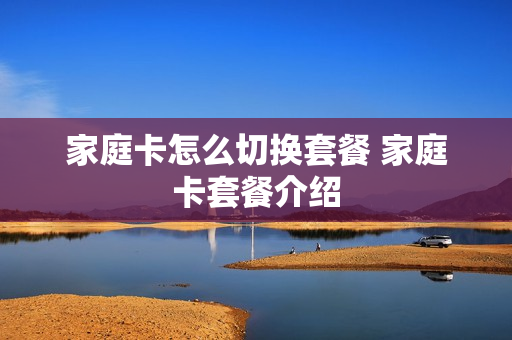 家庭卡怎么切换套餐 家庭卡套餐介绍