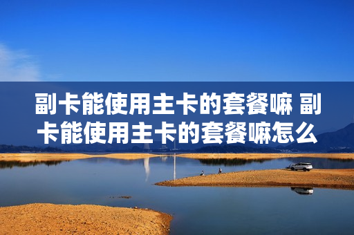 副卡能使用主卡的套餐嘛 副卡能使用主卡的套餐嘛怎么取消