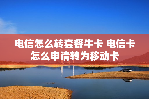 电信怎么转套餐牛卡 电信卡怎么申请转为移动卡