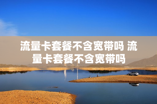 流量卡套餐不含宽带吗 流量卡套餐不含宽带吗