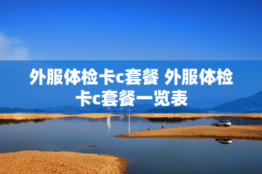 外服体检卡c套餐 外服体检卡c套餐一览表