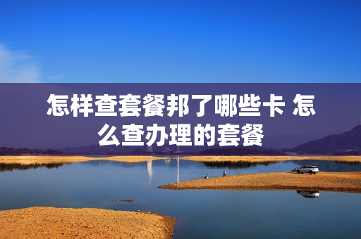 怎样查套餐邦了哪些卡 怎么查办理的套餐