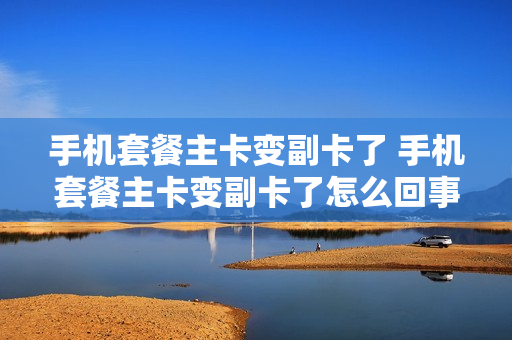 手机套餐主卡变副卡了 手机套餐主卡变副卡了怎么回事