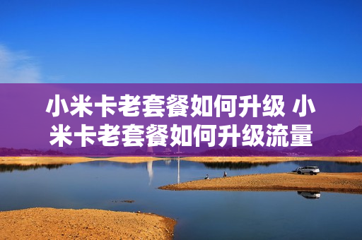 小米卡老套餐如何升级 小米卡老套餐如何升级流量