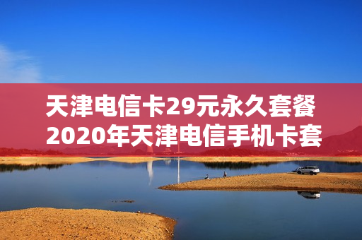 天津电信卡29元永久套餐 2020年天津电信手机卡套餐