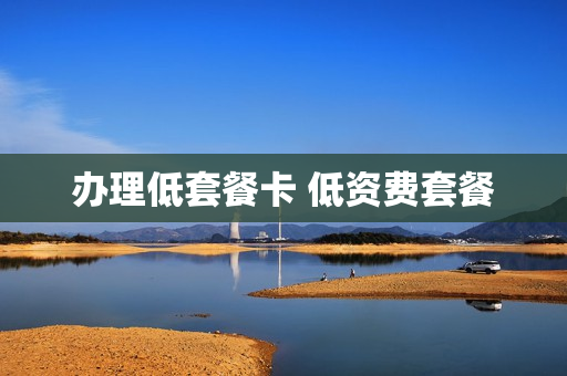办理低套餐卡 低资费套餐