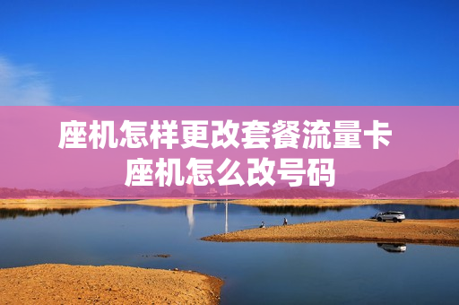 座机怎样更改套餐流量卡 座机怎么改号码