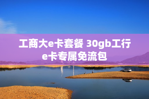工商大e卡套餐 30gb工行e卡专属免流包