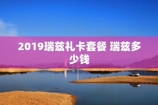 2019瑞兹礼卡套餐 瑞兹多少钱