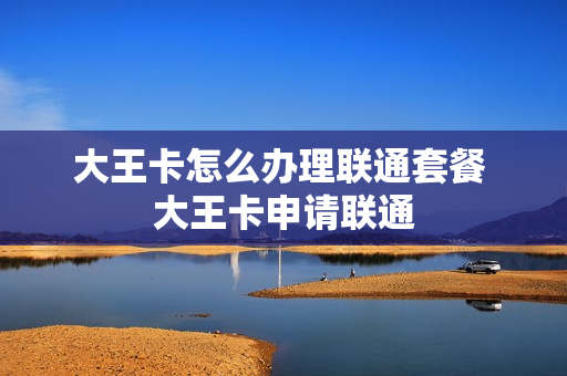 大王卡怎么办理联通套餐 大王卡申请联通