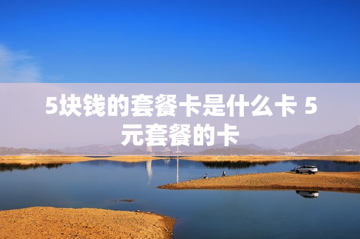 5块钱的套餐卡是什么卡 5元套餐的卡