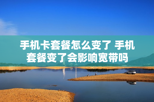 手机卡套餐怎么变了 手机套餐变了会影响宽带吗