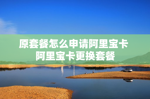 原套餐怎么申请阿里宝卡 阿里宝卡更换套餐