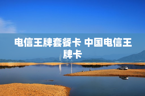 电信王牌套餐卡 中国电信王牌卡