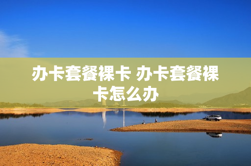 办卡套餐裸卡 办卡套餐裸卡怎么办