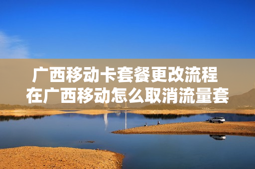 广西移动卡套餐更改流程 在广西移动怎么取消流量套餐