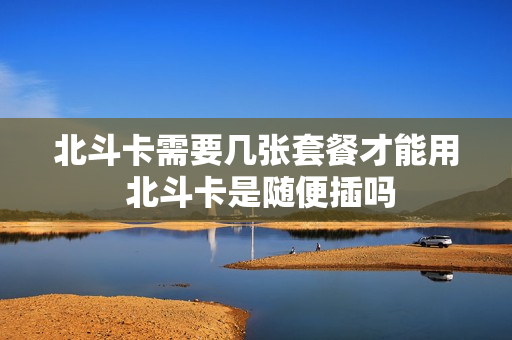北斗卡需要几张套餐才能用 北斗卡是随便插吗