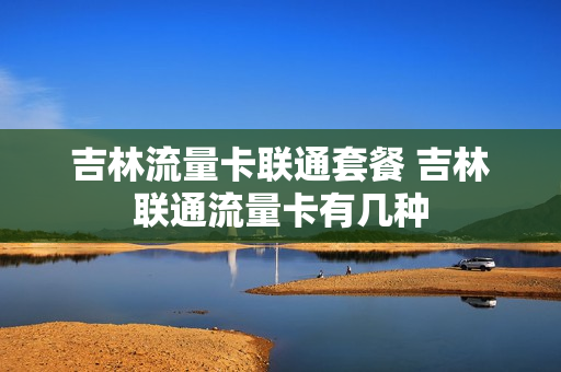 吉林流量卡联通套餐 吉林联通流量卡有几种