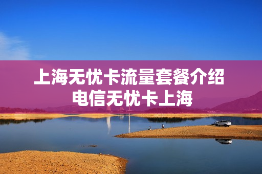 上海无忧卡流量套餐介绍 电信无忧卡上海