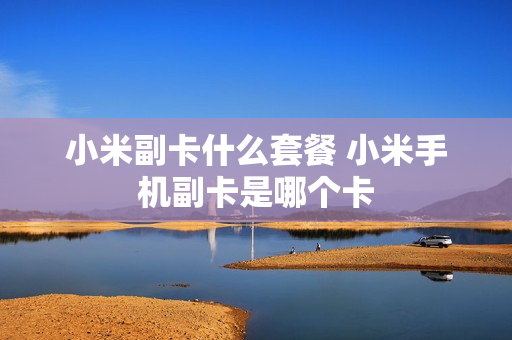 小米副卡什么套餐 小米手机副卡是哪个卡