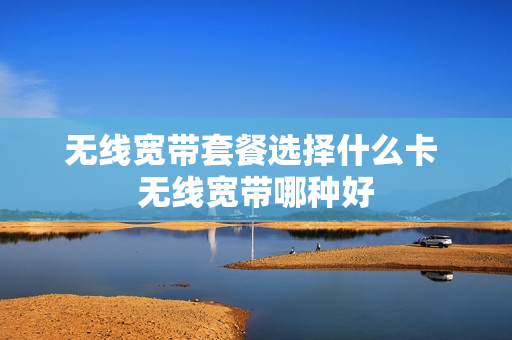 无线宽带套餐选择什么卡 无线宽带哪种好