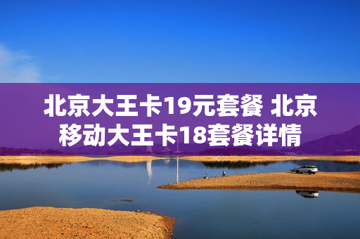 北京大王卡19元套餐 北京移动大王卡18套餐详情
