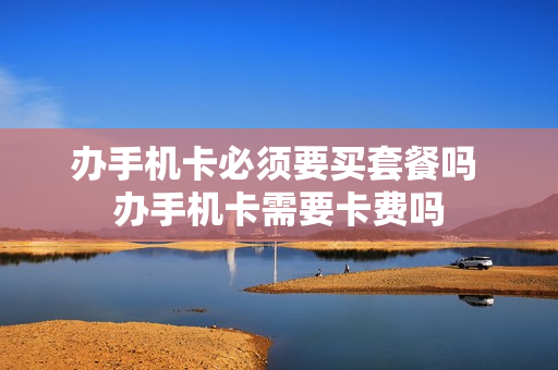 办手机卡必须要买套餐吗 办手机卡需要卡费吗
