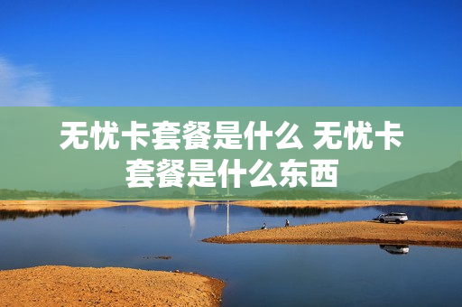 无忧卡套餐是什么 无忧卡套餐是什么东西