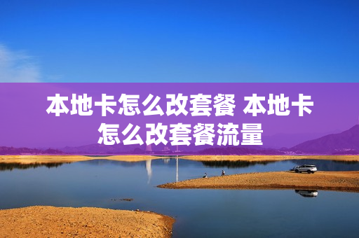 本地卡怎么改套餐 本地卡怎么改套餐流量