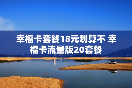 幸福卡套餐18元划算不 幸福卡流量版20套餐