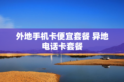 外地手机卡便宜套餐 异地电话卡套餐