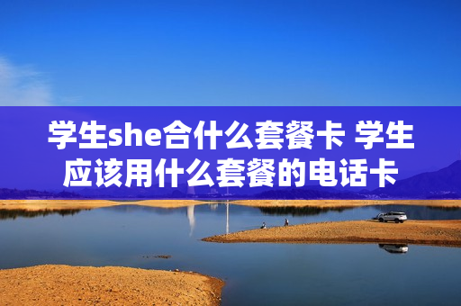 学生she合什么套餐卡 学生应该用什么套餐的电话卡