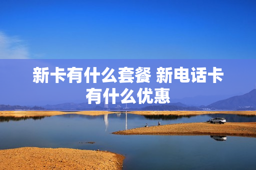 新卡有什么套餐 新电话卡有什么优惠