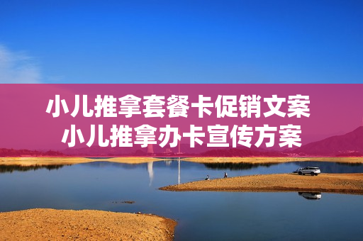 小儿推拿套餐卡促销文案 小儿推拿办卡宣传方案