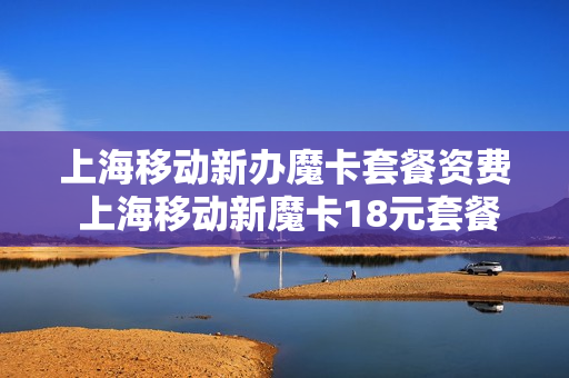 上海移动新办魔卡套餐资费 上海移动新魔卡18元套餐